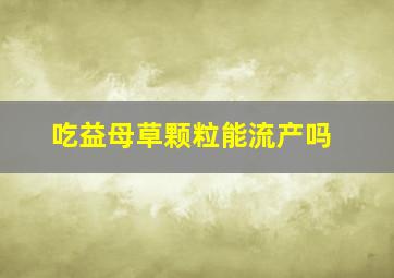 吃益母草颗粒能流产吗