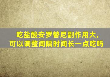 吃盐酸安罗替尼副作用大,可以调整间隔时间长一点吃吗