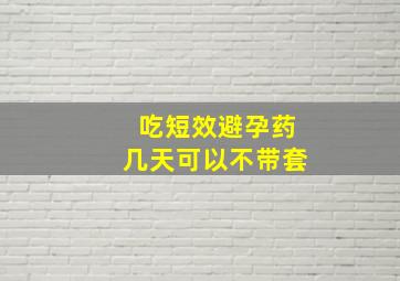 吃短效避孕药几天可以不带套