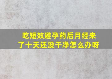 吃短效避孕药后月经来了十天还没干净怎么办呀