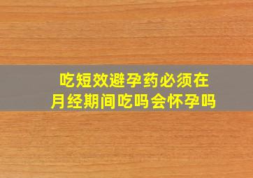 吃短效避孕药必须在月经期间吃吗会怀孕吗