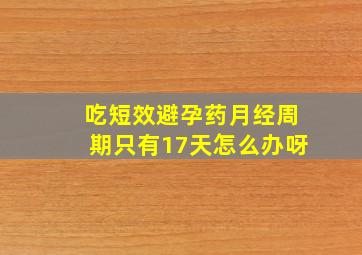 吃短效避孕药月经周期只有17天怎么办呀