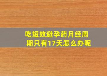 吃短效避孕药月经周期只有17天怎么办呢