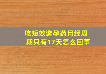 吃短效避孕药月经周期只有17天怎么回事