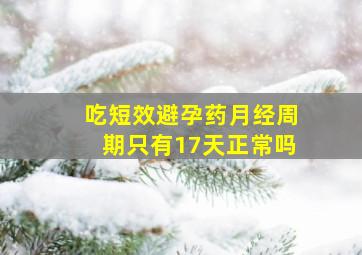 吃短效避孕药月经周期只有17天正常吗