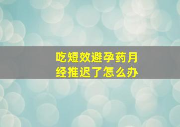 吃短效避孕药月经推迟了怎么办