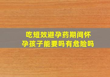 吃短效避孕药期间怀孕孩子能要吗有危险吗