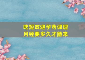 吃短效避孕药调理月经要多久才能来