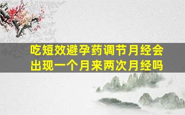 吃短效避孕药调节月经会出现一个月来两次月经吗