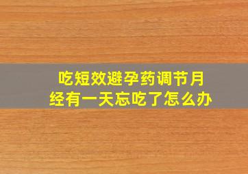 吃短效避孕药调节月经有一天忘吃了怎么办