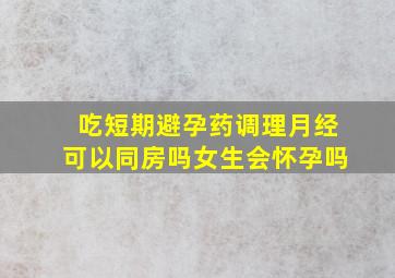 吃短期避孕药调理月经可以同房吗女生会怀孕吗