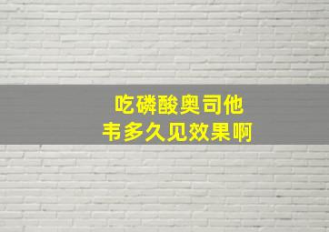 吃磷酸奥司他韦多久见效果啊