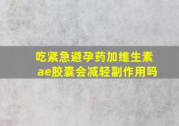 吃紧急避孕药加维生素ae胶囊会减轻副作用吗