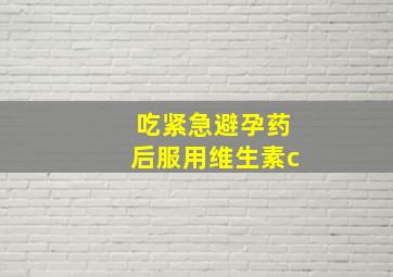 吃紧急避孕药后服用维生素c