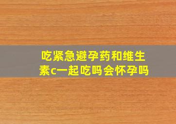 吃紧急避孕药和维生素c一起吃吗会怀孕吗