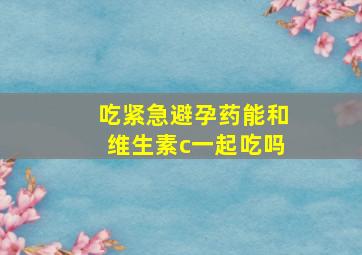 吃紧急避孕药能和维生素c一起吃吗