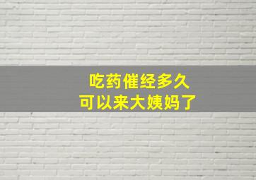 吃药催经多久可以来大姨妈了