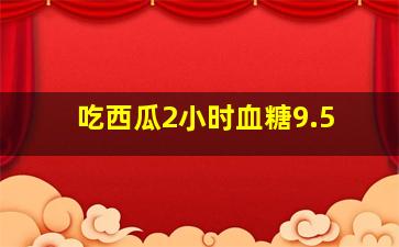 吃西瓜2小时血糖9.5