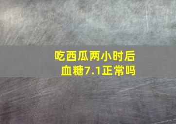 吃西瓜两小时后血糖7.1正常吗