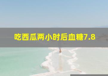 吃西瓜两小时后血糖7.8