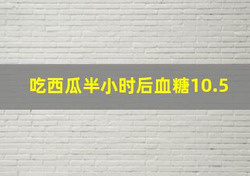 吃西瓜半小时后血糖10.5