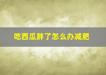 吃西瓜胖了怎么办减肥