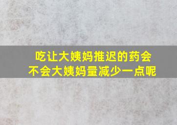 吃让大姨妈推迟的药会不会大姨妈量减少一点呢