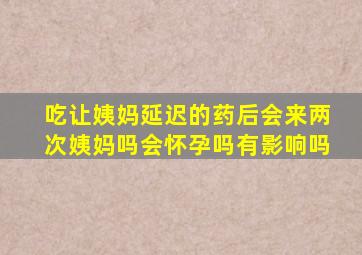 吃让姨妈延迟的药后会来两次姨妈吗会怀孕吗有影响吗