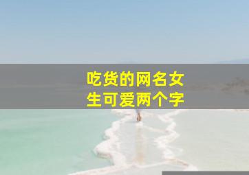 吃货的网名女生可爱两个字