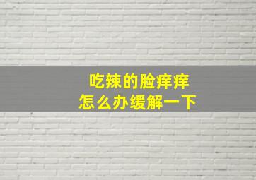 吃辣的脸痒痒怎么办缓解一下