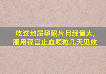 吃过地屈孕酮片月经量大,服用葆宫止血颗粒几天见效