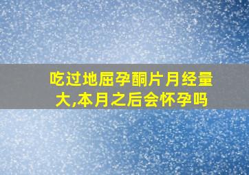 吃过地屈孕酮片月经量大,本月之后会怀孕吗