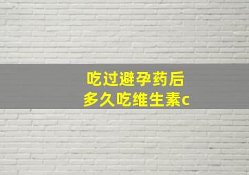 吃过避孕药后多久吃维生素c