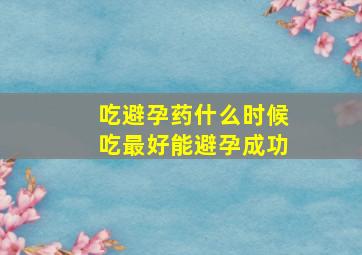 吃避孕药什么时候吃最好能避孕成功