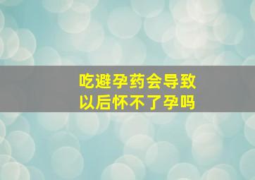 吃避孕药会导致以后怀不了孕吗