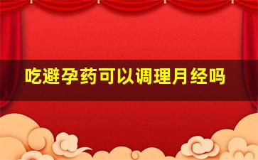 吃避孕药可以调理月经吗