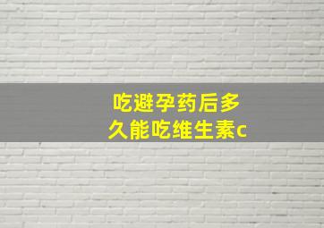 吃避孕药后多久能吃维生素c