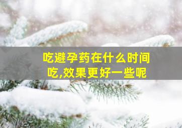 吃避孕药在什么时间吃,效果更好一些呢