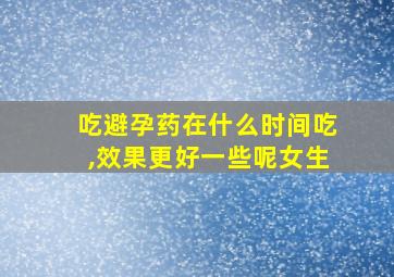 吃避孕药在什么时间吃,效果更好一些呢女生