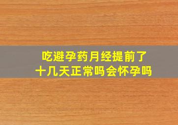 吃避孕药月经提前了十几天正常吗会怀孕吗