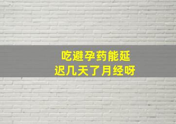 吃避孕药能延迟几天了月经呀