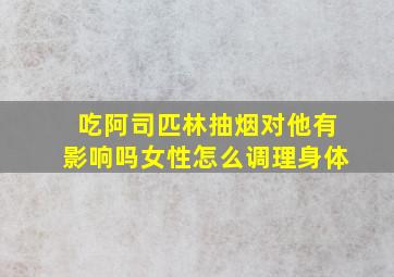 吃阿司匹林抽烟对他有影响吗女性怎么调理身体