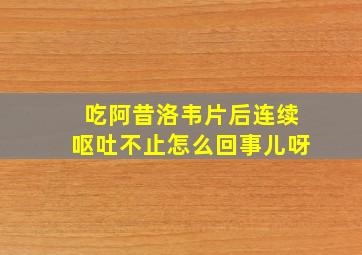 吃阿昔洛韦片后连续呕吐不止怎么回事儿呀