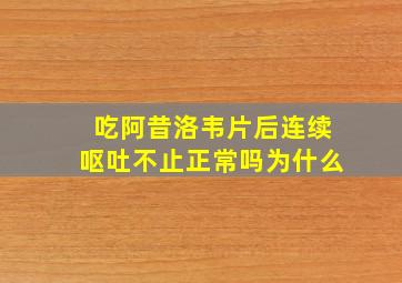 吃阿昔洛韦片后连续呕吐不止正常吗为什么