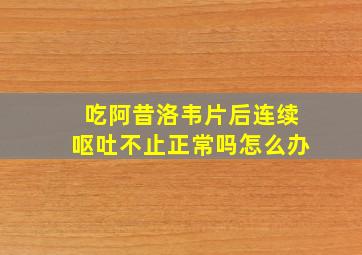 吃阿昔洛韦片后连续呕吐不止正常吗怎么办