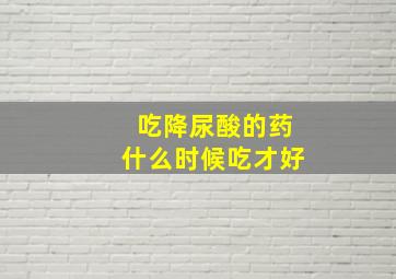 吃降尿酸的药什么时候吃才好