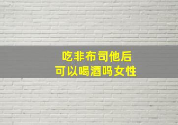 吃非布司他后可以喝酒吗女性