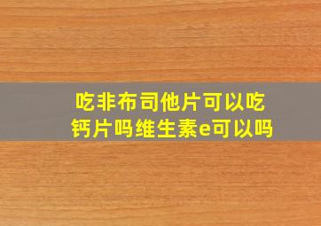 吃非布司他片可以吃钙片吗维生素e可以吗