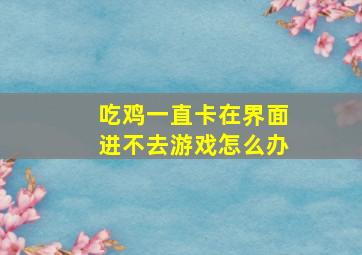 吃鸡一直卡在界面进不去游戏怎么办