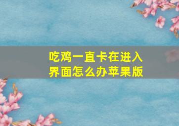 吃鸡一直卡在进入界面怎么办苹果版